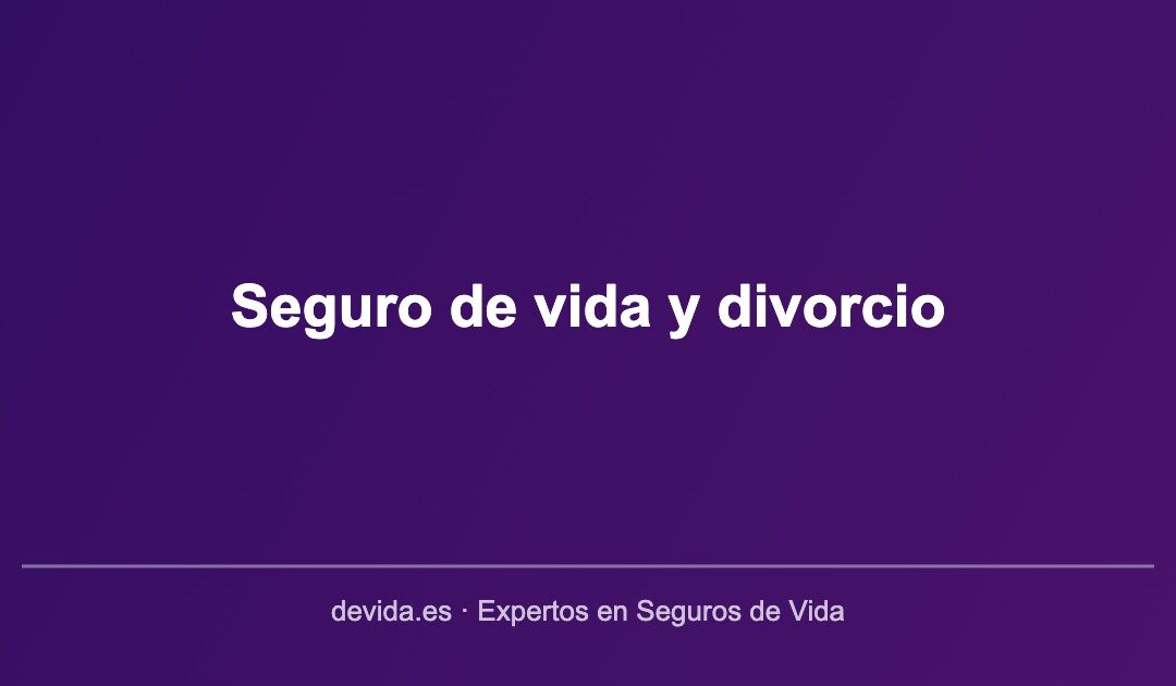 Seguro de vida y divorcio: ¿qué pasa con el beneficiario?